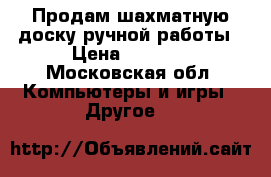 Продам шахматную доску ручной работы › Цена ­ 3 500 - Московская обл. Компьютеры и игры » Другое   